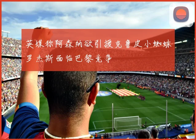 英媒称阿森纳欲引援克鲁皮小蜘蛛罗杰斯面临巴黎竞争