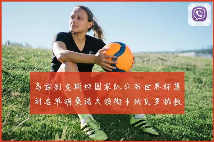 乌兹别克斯坦国家队公布世界杯集训名单胡桑诺夫领衔卡纳瓦罗执教