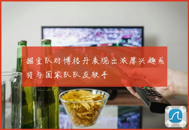掘金队对博格丹表现出浓厚兴趣或将与国家队队友联手