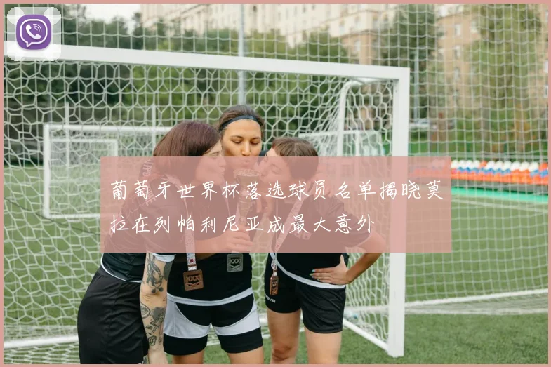 葡萄牙世界杯落选球员名单揭晓莫拉在列帕利尼亚成最大意外