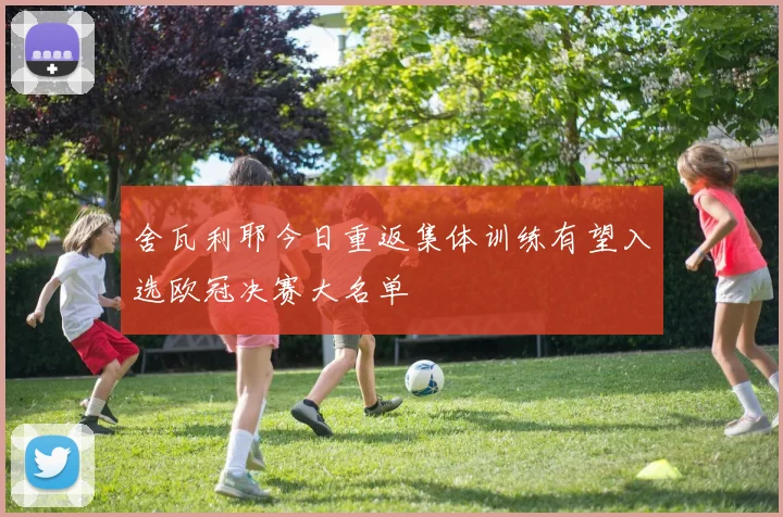 舍瓦利耶今日重返集体训练有望入选欧冠决赛大名单