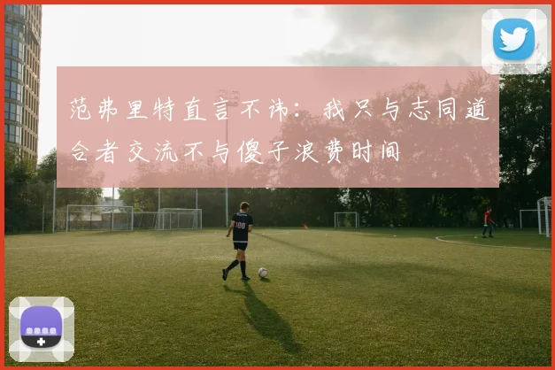 范弗里特直言不讳：我只与志同道合者交流不与傻子浪费时间