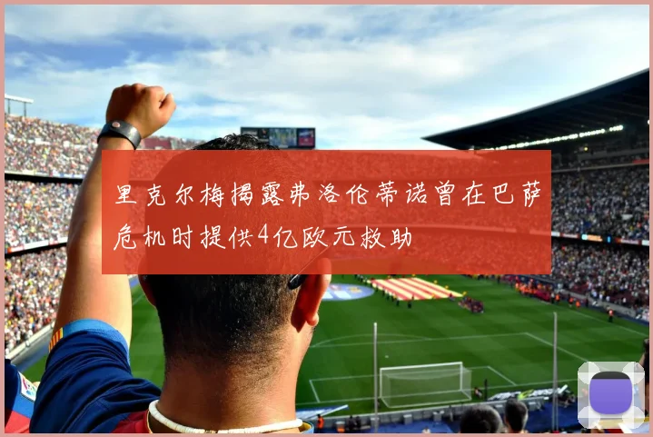 里克尔梅揭露弗洛伦蒂诺曾在巴萨危机时提供4亿欧元救助