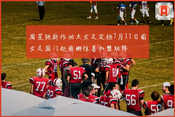 周星驰新作功夫女足定档7月11日前女足国门赵丽娜惊喜加盟助阵