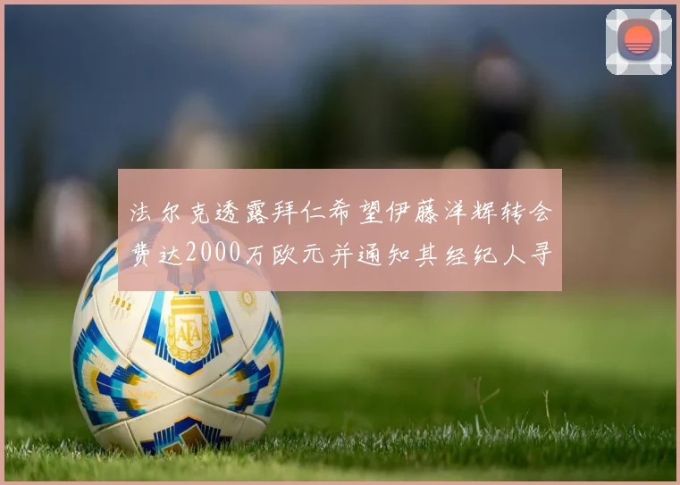 法尔克透露拜仁希望伊藤洋辉转会费达2000万欧元并通知其经纪人寻找新东家