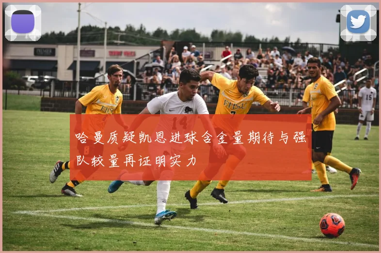 哈曼质疑凯恩进球含金量期待与强队较量再证明实力