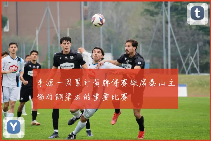 李源一因累计黄牌停赛缺席泰山主场对铜梁龙的重要比赛