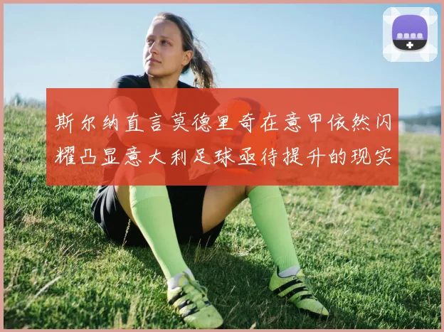 斯尔纳直言莫德里奇在意甲依然闪耀凸显意大利足球亟待提升的现实问题