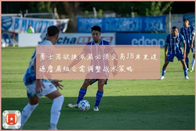 勇士若欲换浓眉必须交易JB库里追逐詹眉组合需调整战术策略