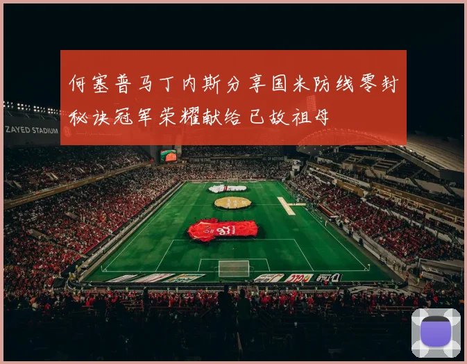 何塞普马丁内斯分享国米防线零封秘诀冠军荣耀献给已故祖母