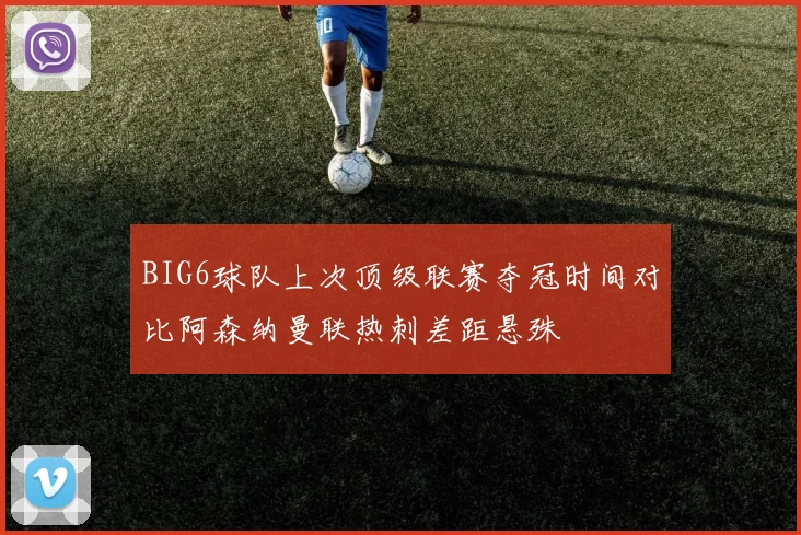 BIG6球队上次顶级联赛夺冠时间对比阿森纳曼联热刺差距悬殊