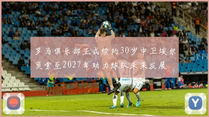 罗马俱乐部正式续约30岁中卫埃尔莫索至2027年助力球队未来发展