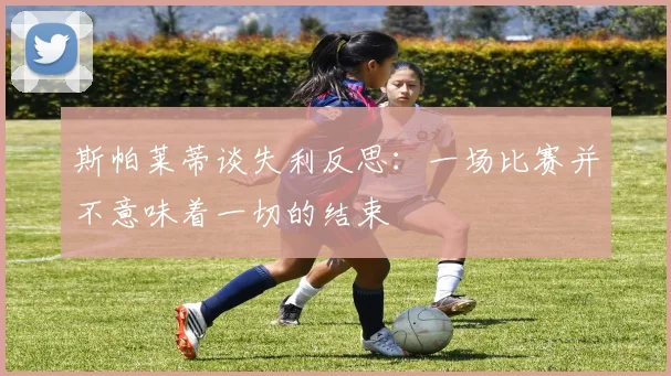 斯帕莱蒂谈失利反思：一场比赛并不意味着一切的结束