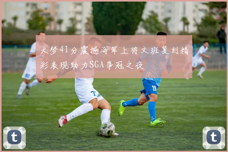 大梦41分震撼海军上将文班复刻精彩表现助力SGA争冠之夜