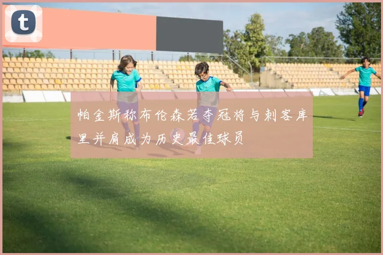 帕金斯称布伦森若夺冠将与刺客库里并肩成为历史最佳球员