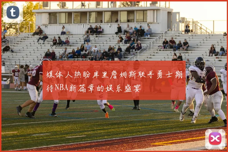 媒体人热盼库里詹姆斯联手勇士期待NBA新篇章的娱乐盛宴